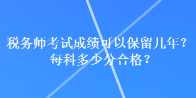 稅務(wù)師考試成績可以保留幾年？每科多少分合格？