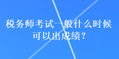 稅務(wù)師考試一般什么時(shí)候可以出成績(jī)？