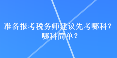 準(zhǔn)備報考稅務(wù)師建議先考哪科？哪科簡單？