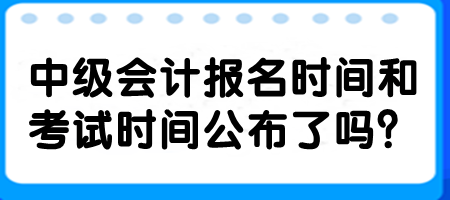 中級會計報名時間和考試時間公布了嗎？