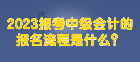 2023報(bào)考中級(jí)會(huì)計(jì)的報(bào)名流程是什么？