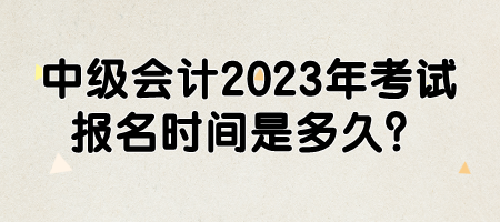 中級(jí)會(huì)計(jì)2023年考試報(bào)名時(shí)間是多久？