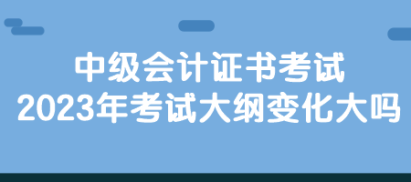 中級(jí)會(huì)計(jì)證書(shū)考試2023年考試大綱變化大嗎