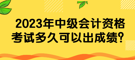 2023年中級(jí)會(huì)計(jì)資格考試多久可以出成績(jī)？