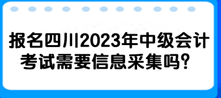 報名四川2023年中級會計考試需要信息采集嗎？