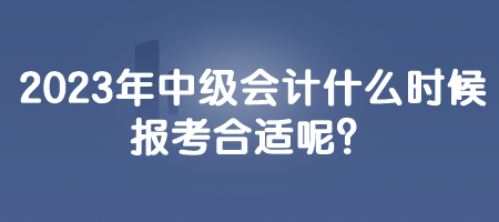 2023年中級會計什么時候報考合適呢？