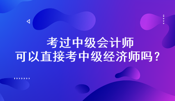 考過中級會計師可以直接考中級經(jīng)濟師嗎？