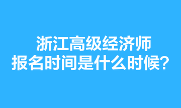 浙江高級經(jīng)濟(jì)師報(bào)名時(shí)間是什么時(shí)候？