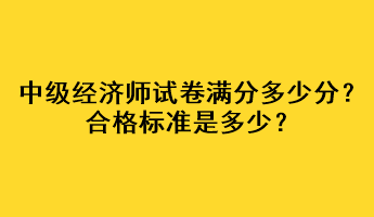 中級經(jīng)濟師試卷滿分多少分？合格標準是多少？