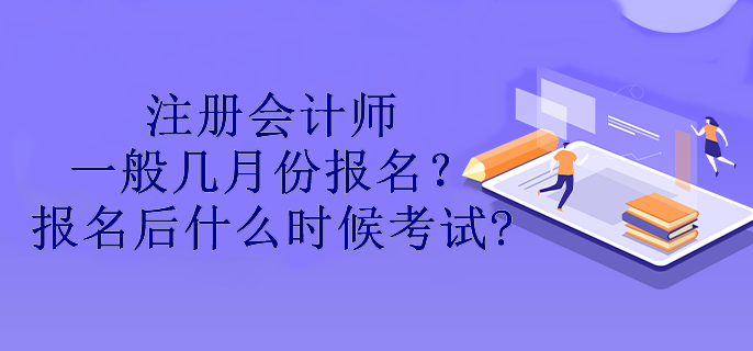 注冊會(huì)計(jì)師一般幾月份報(bào)名？報(bào)名后什么時(shí)候考試?