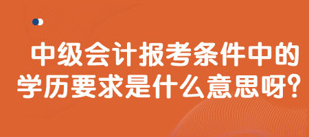 中級(jí)會(huì)計(jì)報(bào)考條件中的學(xué)歷要求是什么意思呀？