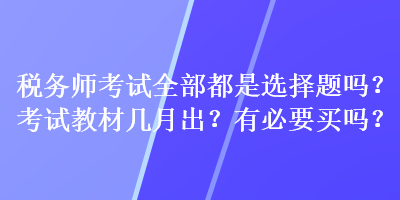 稅務(wù)師考試全部都是選擇題嗎？考試教材幾月出？有必要買嗎？