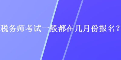 稅務(wù)師考試一般都在幾月份報名？