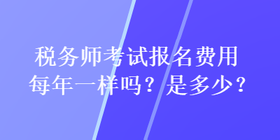 稅務(wù)師考試報(bào)名費(fèi)用每年一樣嗎？是多少？