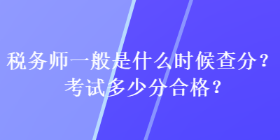 稅務(wù)師一般是什么時(shí)候查分？考試多少分合格？