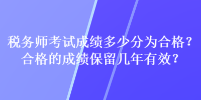 稅務(wù)師考試成績多少分為合格？合格的成績保留幾年有效？