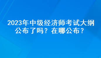 2023年中級經(jīng)濟師考試大綱公布了嗎？在哪公布？