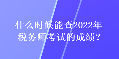 什么時候能查2022年稅務(wù)師考試的成績？