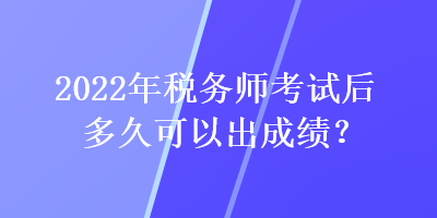 2022年稅務(wù)師考試后多久可以出成績？