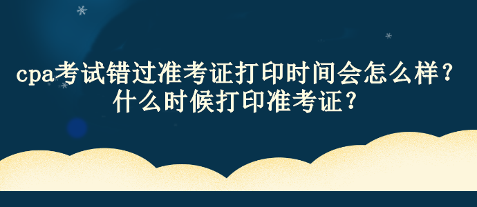 cpa考試錯過準考證打印時間會怎么樣？什么時候打印準考證？