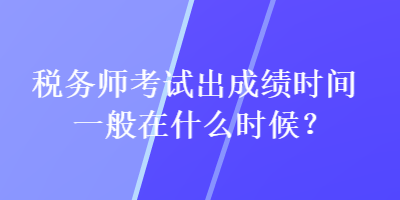 稅務(wù)師考試出成績時間一般在什么時候？