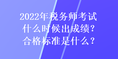 2022年稅務(wù)師考試什么時(shí)候出成績(jī)？合格標(biāo)準(zhǔn)是什么？