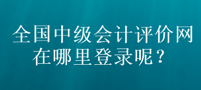 全國中級(jí)會(huì)計(jì)評(píng)價(jià)網(wǎng)在哪里登錄呢？