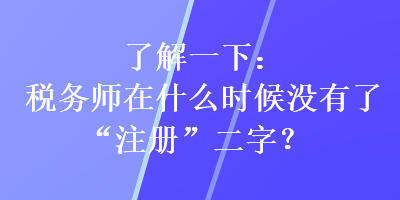 了解一下：稅務(wù)師在什么時(shí)候沒有了“注冊(cè)”二字？