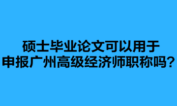 碩士畢業(yè)論文可以用于申報(bào)廣州高級經(jīng)濟(jì)師職稱嗎？