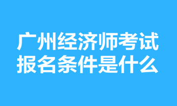 廣州經(jīng)濟(jì)師考試報(bào)名條件是什么？