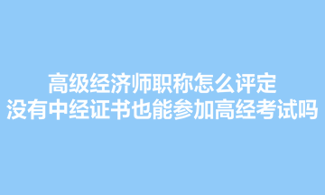 高級(jí)經(jīng)濟(jì)師職稱怎么評(píng)定？沒(méi)有中經(jīng)證書也能參加高經(jīng)考試嗎？