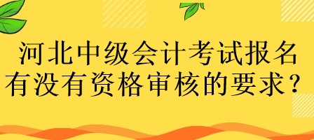 河北中級會計考試報名有沒有資格審核的要求？