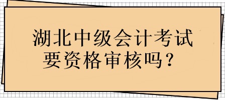 湖北中級會計考試要資格審核嗎？