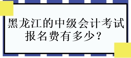 黑龍江的中級(jí)會(huì)計(jì)考試報(bào)名費(fèi)有多少？