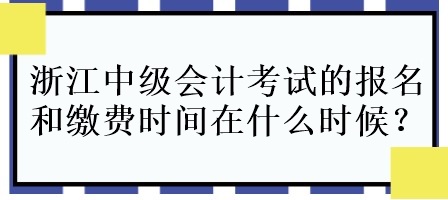 浙江中級會計考試的報名和繳費時間在什么時候呀？