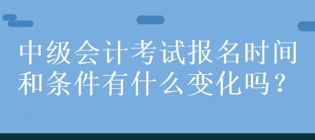 中級會計考試報名時間和條件有什么變化嗎？