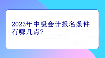 2023年中級(jí)會(huì)計(jì)報(bào)名條件有哪幾點(diǎn)