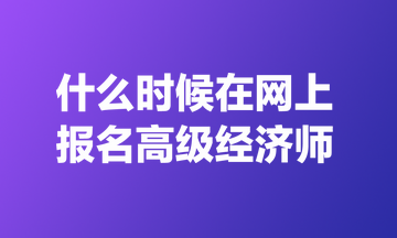 什么時候在網(wǎng)上報名高級經(jīng)濟師？