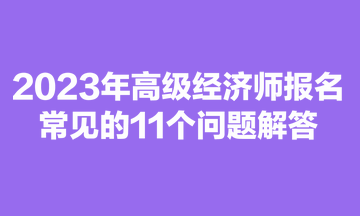 2023年高級經(jīng)濟(jì)師報名常見的11個問題解答