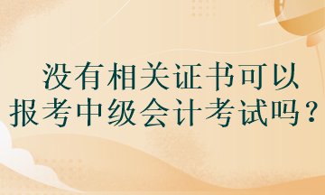 沒有相關(guān)證書可以報考中級會計考試嗎？