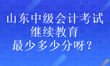 山東中級會計(jì)考試?yán)^續(xù)教育最少多少分呀？