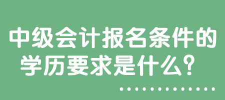 中級會計報名條件的學歷要求是什么？