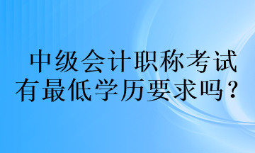 中級會計職稱考試的有最低學歷要求嗎？