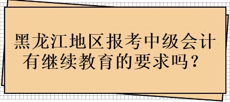 黑龍江地區(qū)報考中級會計有繼續(xù)教育的要求嗎？