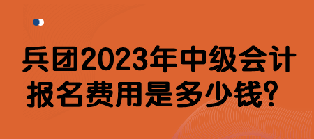 兵團(tuán)2023年中級會計報名費(fèi)用是多少錢？