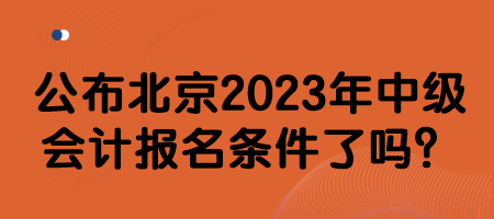 公布北京2023年中級會計報名條件了嗎？