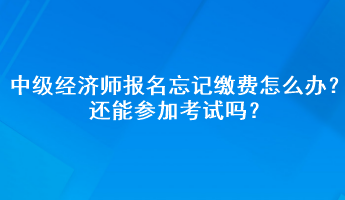 中級經(jīng)濟師報名忘記繳費怎么辦？還能參加考試嗎？