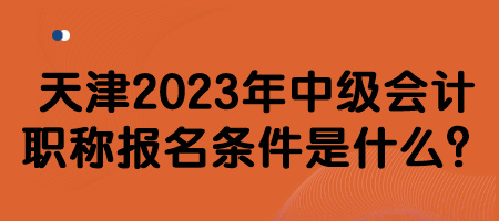 天津2023年中級會計職稱報名條件是什么？