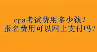 cpa考試費用多少錢？報名費用可以網(wǎng)上支付嗎？