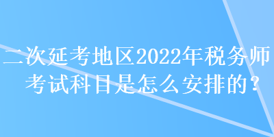 二次延考地區(qū)2022年稅務(wù)師考試科目是怎么安排的？